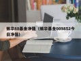 银华88基金净值（银华基金009852今日净值）