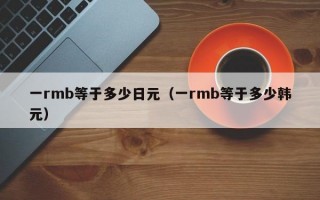 一rmb等于多少日元（一rmb等于多少韩元）