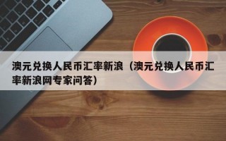 澳元兑换人民币汇率新浪（澳元兑换人民币汇率新浪网专家问答）