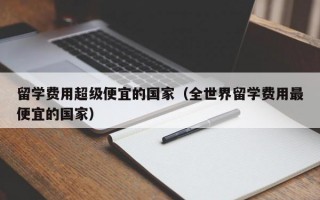 留学费用超级便宜的国家（全世界留学费用最便宜的国家）