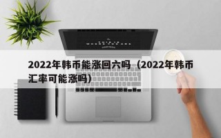 2022年韩币能涨回六吗（2022年韩币汇率可能涨吗）