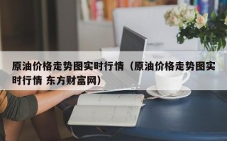 原油价格走势图实时行情（原油价格走势图实时行情 东方财富网）