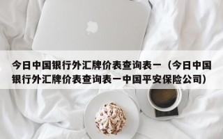 今日中国银行外汇牌价表查询表一（今日中国银行外汇牌价表查询表一中国平安保险公司）