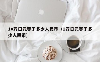 10万日元等于多少人民币（1万日元等于多少人民币）