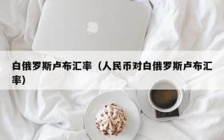 白俄罗斯卢布汇率（人民币对白俄罗斯卢布汇率）