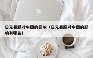 日元暴跌对中国的影响（日元暴跌对中国的影响有哪些）