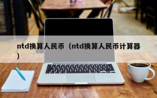 ntd换算人民币（ntd换算人民币计算器）