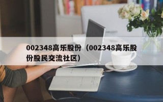 002348高乐股份（002348高乐股份股民交流社区）