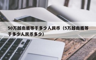 50万越南盾等于多少人民币（5万越南盾等于多少人民币多少）