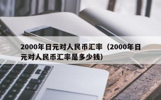 2000年日元对人民币汇率（2000年日元对人民币汇率是多少钱）