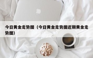 今日黄金走势图（今日黄金走势图近期黄金走势图）