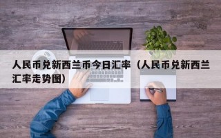 人民币兑新西兰币今日汇率（人民币兑新西兰汇率走势图）