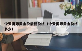 今天国际黄金价最新价格（今天国际黄金价格多少）