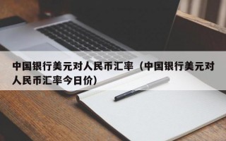 中国银行美元对人民币汇率（中国银行美元对人民币汇率今日价）