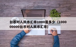 台币对人民币汇率1000是多少（100000000台币对人民币汇率）