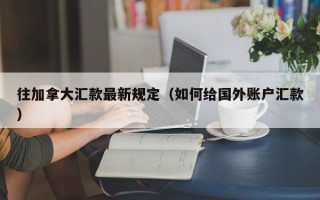 往加拿大汇款最新规定（如何给国外账户汇款）