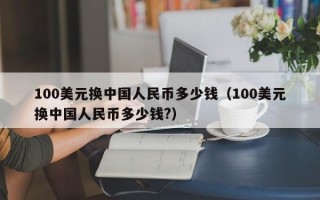 100美元换中国人民币多少钱（100美元换中国人民币多少钱?）