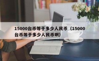 15000台币等于多少人民币（15000台币等于多少人民币啊）