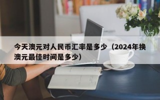 今天澳元对人民币汇率是多少（2024年换澳元最佳时间是多少）