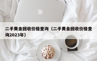 二手黄金回收价格查询（二手黄金回收价格查询2023年）