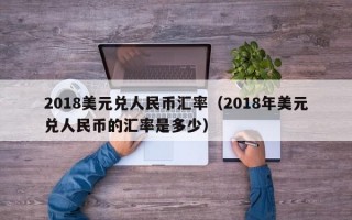 2018美元兑人民币汇率（2018年美元兑人民币的汇率是多少）