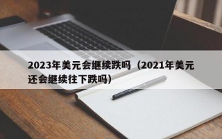 2023年美元会继续跌吗（2021年美元还会继续往下跌吗）