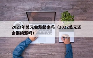 2023年美元会涨起来吗（2022美元还会继续涨吗）