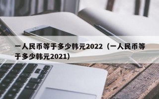 一人民币等于多少韩元2022（一人民币等于多少韩元2021）