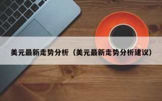 美元最新走势分析（美元最新走势分析建议）