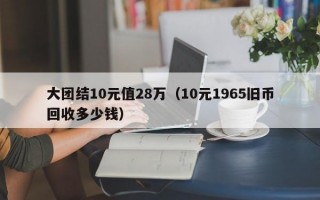 大团结10元值28万（10元1965旧币回收多少钱）