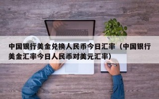 中国银行美金兑换人民币今日汇率（中国银行美金汇率今日人民币对美元汇率）