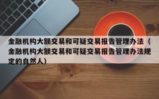 金融机构大额交易和可疑交易报告管理办法（金融机构大额交易和可疑交易报告管理办法规定的自然人）