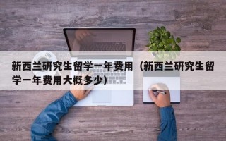 新西兰研究生留学一年费用（新西兰研究生留学一年费用大概多少）