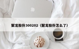 聚龙股份300202（聚龙股份怎么了）