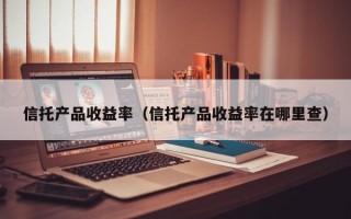 信托产品收益率（信托产品收益率在哪里查）