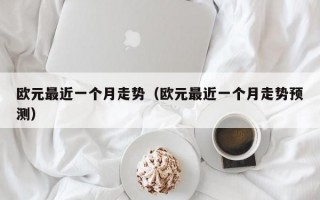 欧元最近一个月走势（欧元最近一个月走势预测）