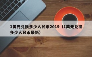 1美元兑换多少人民币2019（1美元兑换多少人民币最新）