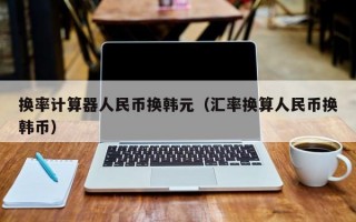 换率计算器人民币换韩元（汇率换算人民币换韩币）