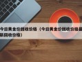 今日黄金价回收价格（今日黄金价回收价格最新回收价格）