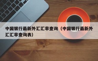 中国银行最新外汇汇率查询（中国银行最新外汇汇率查询表）