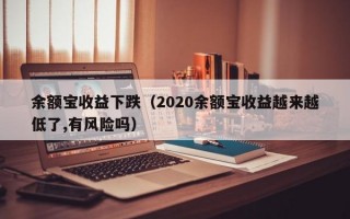 余额宝收益下跌（2020余额宝收益越来越低了,有风险吗）