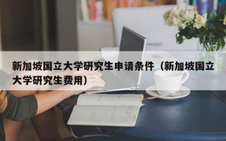 新加坡国立大学研究生申请条件（新加坡国立大学研究生费用）