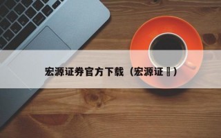 宏源证券官方下载（宏源证劵）