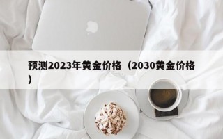 预测2023年黄金价格（2030黄金价格）