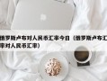 俄罗斯卢布对人民币汇率今日（俄罗斯卢布汇率对人民币汇率）