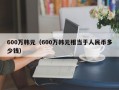 600万韩元（600万韩元相当于人民币多少钱）