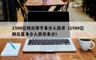 1500亿韩元等于多少人民币（1500亿韩元是多少人民币多少）