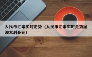 人民币汇率实时走势（人民币汇率实时走势图澳大利亚元）