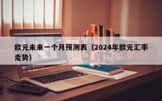 欧元未来一个月预测表（2024年欧元汇率走势）