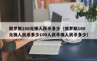 俄罗斯100元换人民币多少（俄罗斯100元换人民币多少100人民币换人民币多少）